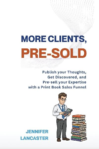 More Clients, Pre-Sold: Publish your thoughts, get discovered, and pre-sell your expertise with a book sales funnel