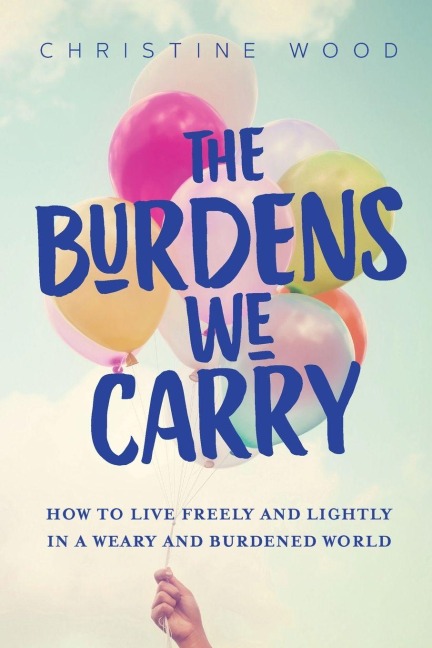 The Burdens We Carry: How to Live Freely and Lightly in a Weary and Burdened World
