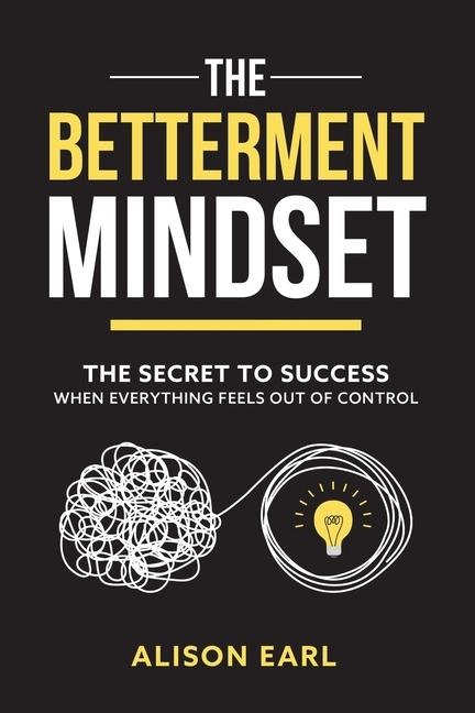 The Betterment Mindset: The secret to success when everything feels out of control