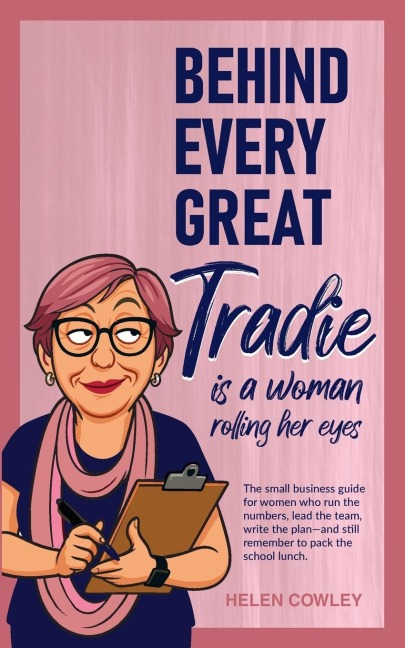 Behind Every Great Tradie is a Woman Rolling Her Eyes: The small business guide for women who run the numbers, lead the team,  write the plan-and still remember to pack the school lunch.