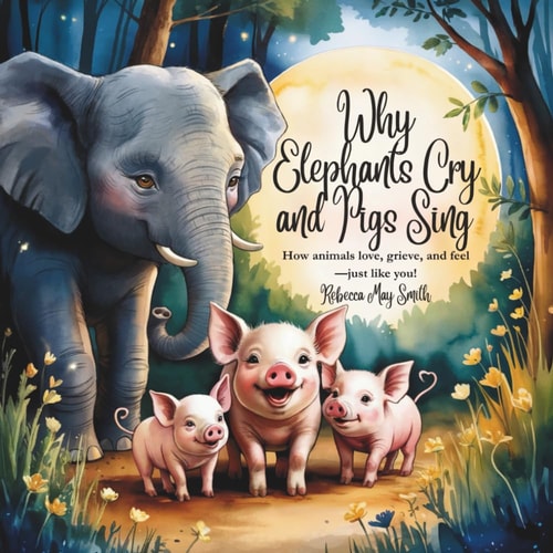 Why Elephants Cry and Pigs Sing How Animals Love, Grieve, and Feel-Just Like You! (And What They Teach Us About Emotional Intelligence)