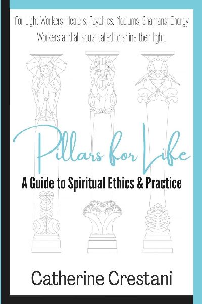 Pillars for Life: A Guide to Spiritual Ethics and Practice: for Light Workers, Healers, Psychics, Mediums, Shamans, Energy Workers, and All Souls Called to Shine Their Light