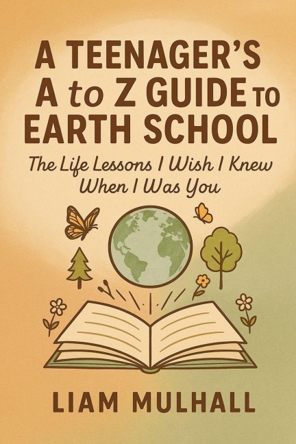A Teenager's A to Z Guide to Earth School: The Life Lessons I Wish I Knew Before I Was You