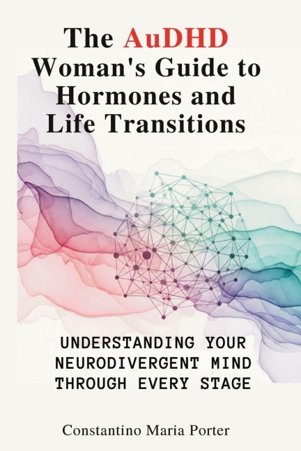 The AuDHD Womans Guide to Hormones and Life Transitions: Understanding Your Neurodivergent Mind Through Every Stage