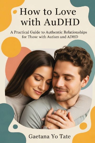 How to Love with AuDHD: A Practical Guide to Authentic Relationships for Those with Autism and ADHD