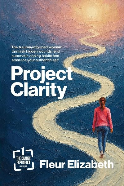 Project Clarity: The trauma-informed woman: Unmask hidden wounds, end automatic coping habits and embrace your authentic self