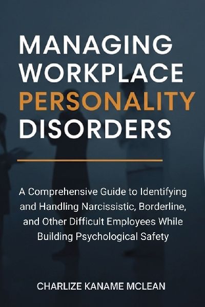 Managing Workplace Personality Disorders: A Comprehensive Guide to Identifying and Handling Narcissistic, Borderline, and Other Difficult Employees While Building Psychological Safety