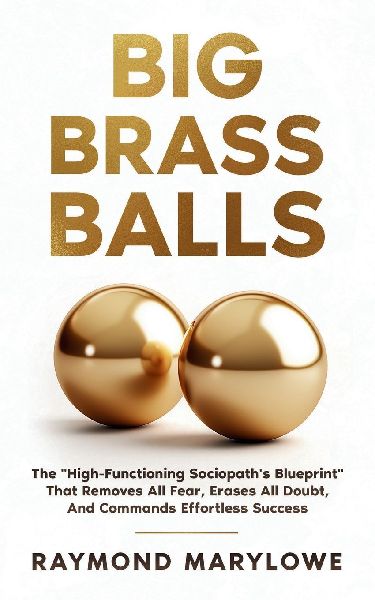 Big Brass Balls: The High-Functioning Sociopaths Blueprint That Removes All Fear, Erases All Doubt, And Commands Effortless Success