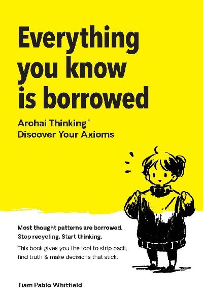 Everything You Know Is Borrowed: Archai Thinking(TM) - Discover Your Axioms.