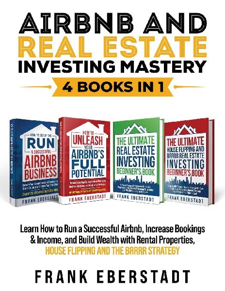 Airbnb and Real Estate Investing Mastery 4 Books in 1: Learn How to Run a Successful Airbnb, Increase Bookings & Income, and Build Wealth with Rental Properties, House Flipping and the BRRRR Strategy