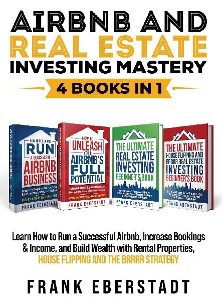 Airbnb and Real Estate Investing Mastery 4 Books in 1: Learn How to Run a Successful Airbnb, Increase Bookings & Income, and Build Wealth with Rental Properties, House Flipping and the BRRRR Strategy