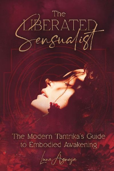 The Liberated Sensualist: The Modern Tantrikas Guide to Embodied Awakening