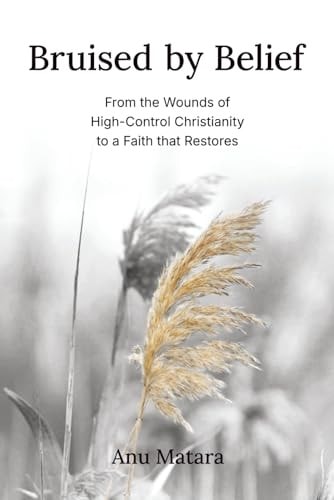 Bruised by Belief: From the Wounds of High-Control Christianity to a Faith that Restores