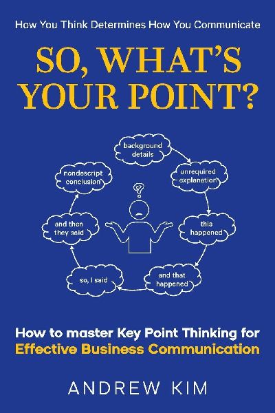 So, Whats Your Point?: How to master Key Point Thinking for Effective Business Communication