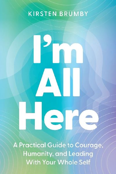 I'm All Here: A Practical Guide to Courage, Humanity, and Leading With Your Whole Self