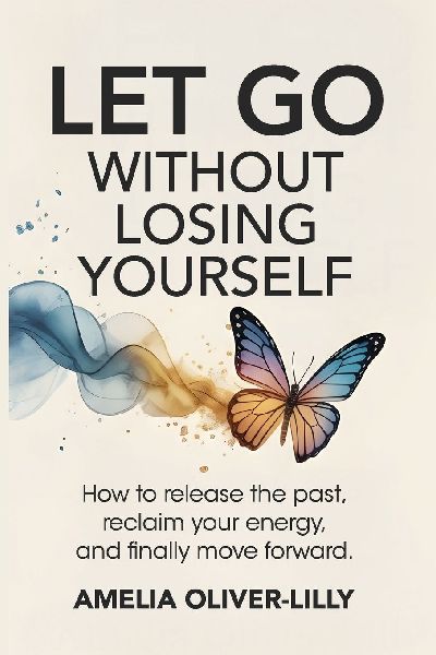 Let Go Without Losing Yourself: How to Release the Past, Reclaim Your Energy, and Finally Move Forward