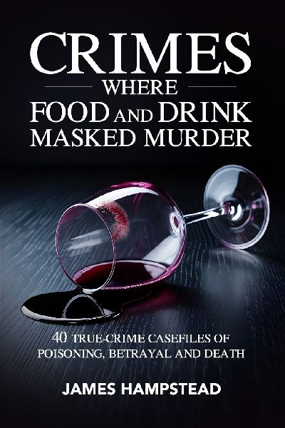 Crimes Where Food and Drink Masked Murder: 40 True-Crime Casefiles of Poisoning, Betrayal and Death