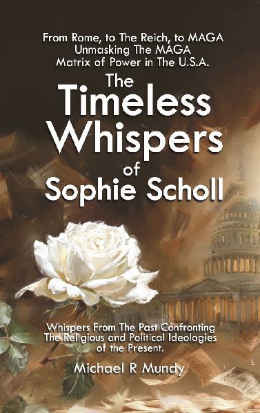 The Timeless Whispers of Sophie Scholl: From Rome, to The Reich, to MAGA: Unmasking The MAGA Matrix of Power in The U.S.A.