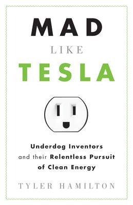 Mad Like Tesla: Underdog Inventors and Their Relentless Pursuit of Clean Energy