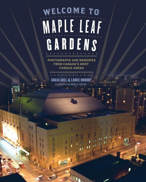 Welcome to Maple Leaf Gardens: Photographs and Memories from Canadas Most Famous Arena