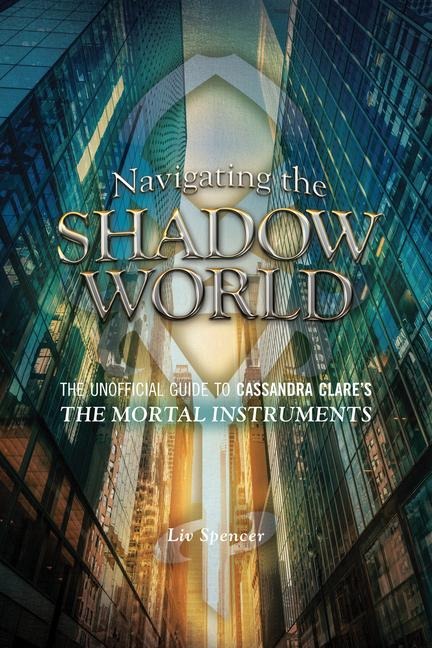Navigating the Shadow World: The Unofficial Guide to Cassandra Clares the Mortal Instruments