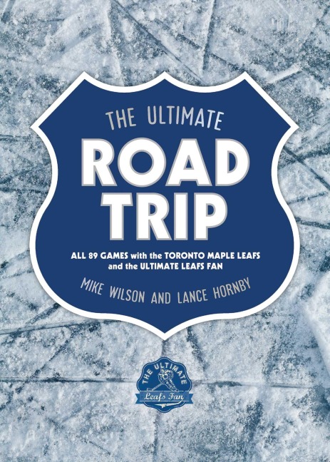 The Ultimate Road Trip: All 89 Games with the Toronto Maple Leafs and the Ultimate Leafs Fan
