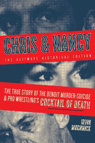 Chris & Nancy: The True Story of the Benoit Murder-Suicide and Pro Wrestlings Cocktail of Death, the Ultimate Historical Edition