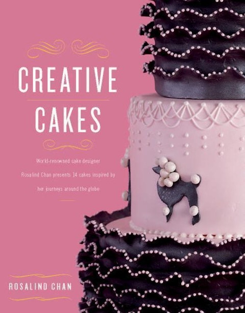 Creative Cakes: World-Renowned Cake Designer Rosalind Chan Presents 14 Cakes Inspired by Her Journeys Around the Globe