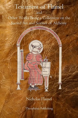 Testament of Flamel And Other Works Being a Collection on the Sacred Art and Science of Alchemy