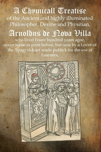A Chymicall Treatise Of the Ancient and Highly Illuminated Philosopher, Devine and Physitian, Arnoldus de Nova Villa