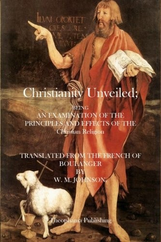 Christianity Unveiled Being and Examination of the Principles and Effects of the Christian Religion