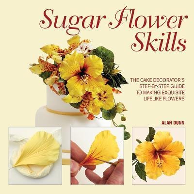 Sugar Flower Skills: The Cake Decorators Step-By-Step Guide to Making Exquisite Lifelike Flowers