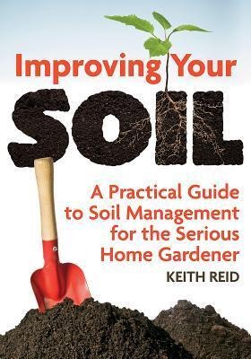 Improving Your Soil: A Practical Guide to Soil Management for the Serious Home Gardener