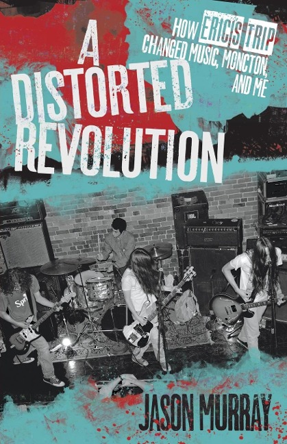 A Distorted Revolution: How Eric's Trip Changed Music, Moncton and Me