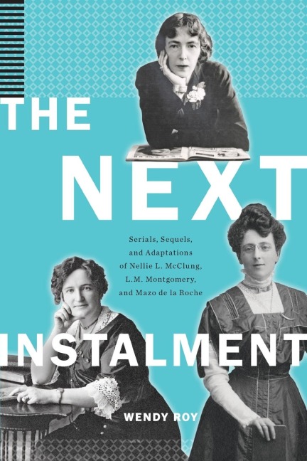 The Next Instalment: Serials, Sequels, and Adaptations of Nellie L. McClung, L.M. Montgomery, and Mazo de la Roche