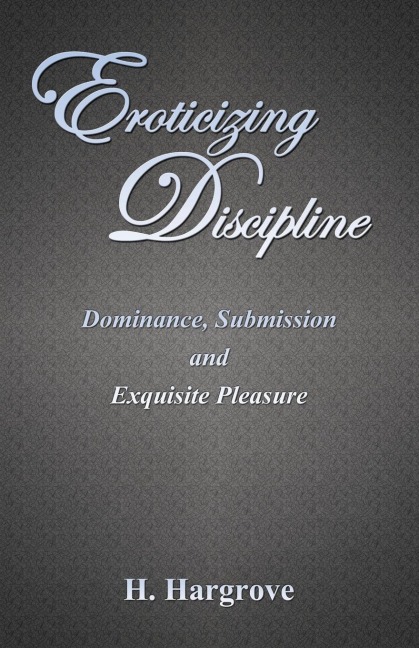 Eroticizing Discipline Dominance, Submission and Exquisite Pleasure