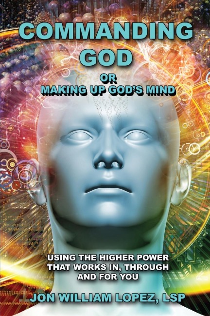Commanding God or Making Up Gods Mind: Using the Higher Power That Works In, Through and For You