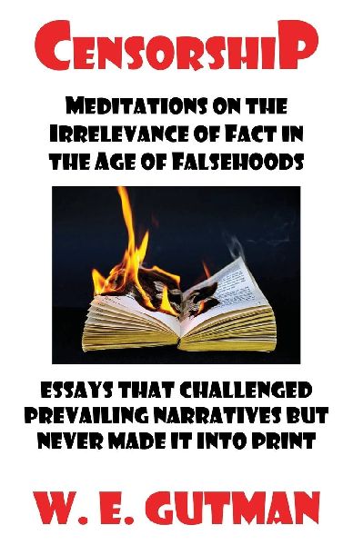 Censorship: Meditations on the Irrelevance of Fact in the Age of Falsehoods - Essays That Challenged Prevailing Narratives But Never Made It Into Print