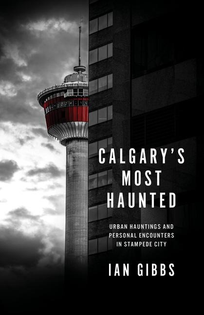 Calgarys Most Haunted: Urban Hauntings and Personal Encounters in Stampede City