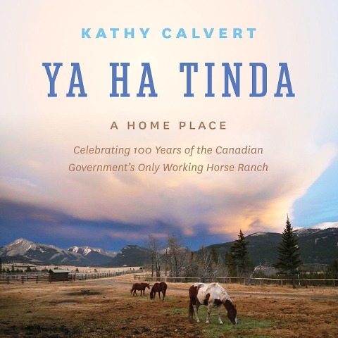 Ya Ha Tinda: A Home Place - Celebrating 100 Years of the Canadian Governments Only Working Horse Ranch