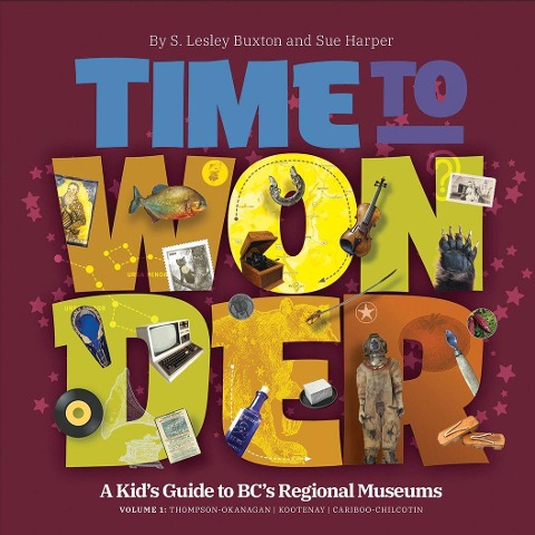 Time to Wonder - Volume 1: A Kids Guide to Bcs Regional Museums: Thompson-Okanagan, Kootenay, and Cariboo-Chilcotin