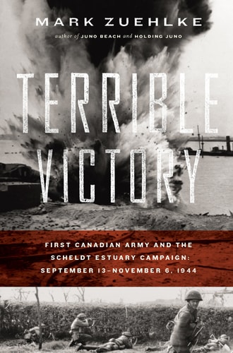 Terrible Victory First Canadian Army and the Scheldt Estuary Campaign: September 13 - November 6 1944