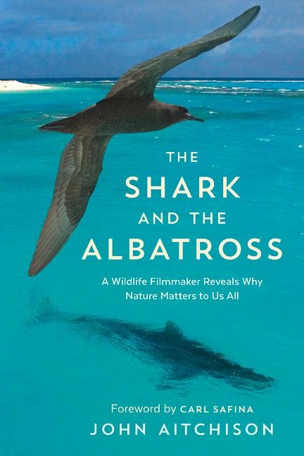 The Shark and the Albatross: A Wildlife Filmmaker Reveals Why Nature Matters to Us All