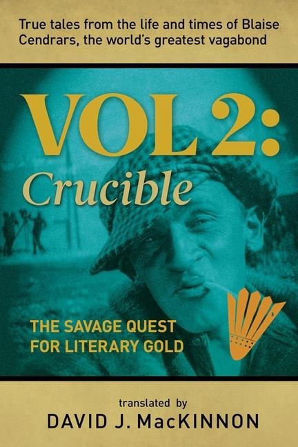 True Tales from the Life and Times of Blaise Cendrars, the Worlds Greatest Vagabond: The Crucible: The Savage Quest for Literary Gold Volume 2