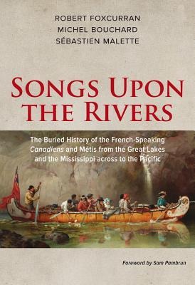 Songs Upon the Rivers: The Buried History of the French-Speaking Canadiens and Métis from the Great Lakes and the Mississippi Across to the Pacific