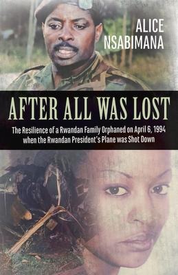 After All Was Lost: The Resilience of a Rwandan Family Orphaned on April 6, 1994 When the Rwandan Presidents Plane Was Shot Down