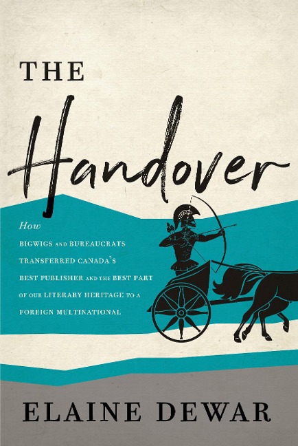 The Handover: How Bigwigs and Bureaucrats Transferred Canadas Best Publisher and the Best Part of Our Literary Heritage to a Foreign Multinational