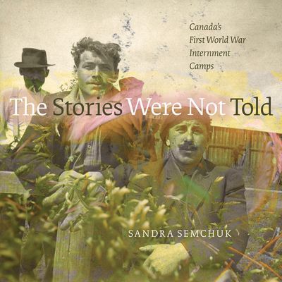 The Stories Were Not Told: Canadas First World War Internment Camps