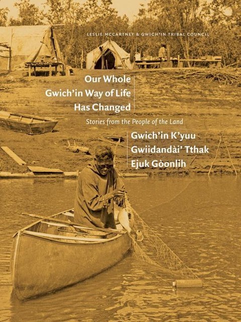 Our Whole Gwichin Way of Life Has Changed / Gwichin KYuu Gwiidanda&#768;i Tthak Ejuk Gonlih: Stories from the People of the Land