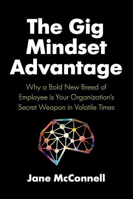 The Gig Mindset Advantage: Why a Bold New Breed of Employee Is Your Organizations Secret Weapon in Volatile Times